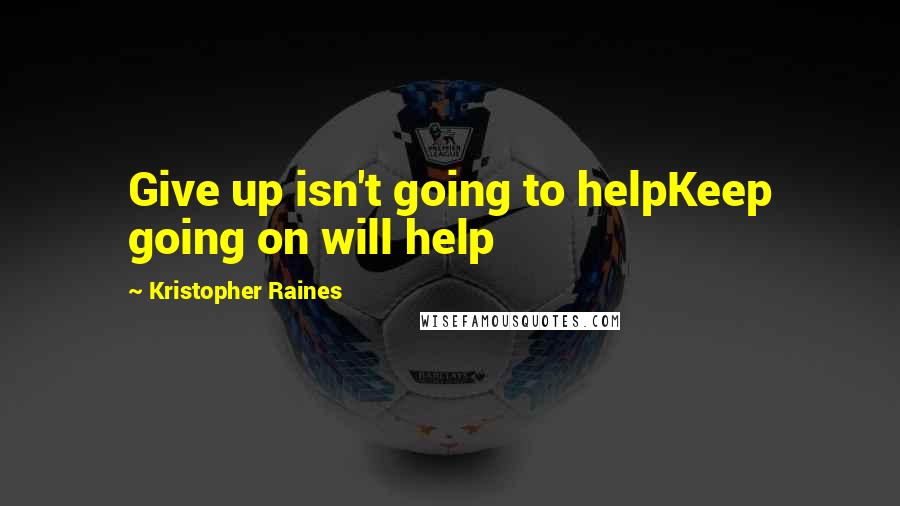 Kristopher Raines Quotes: Give up isn't going to helpKeep going on will help