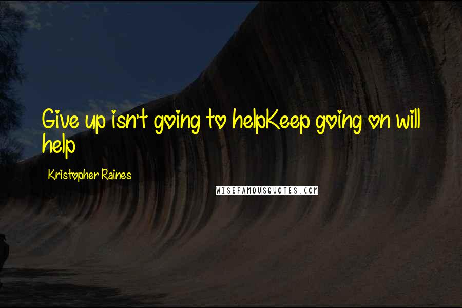 Kristopher Raines Quotes: Give up isn't going to helpKeep going on will help