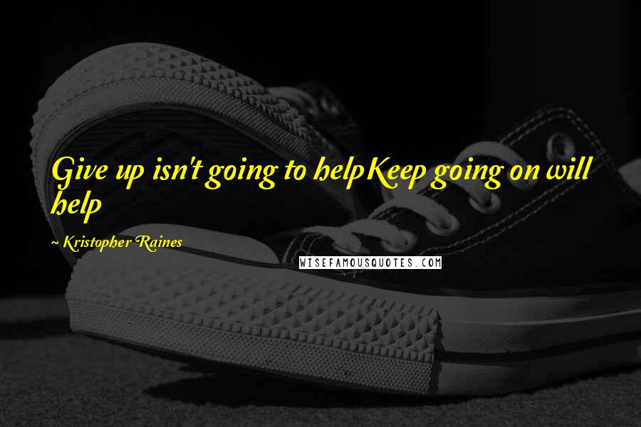 Kristopher Raines Quotes: Give up isn't going to helpKeep going on will help