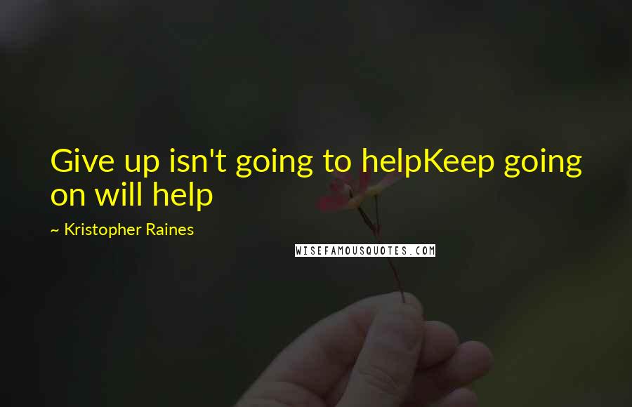 Kristopher Raines Quotes: Give up isn't going to helpKeep going on will help