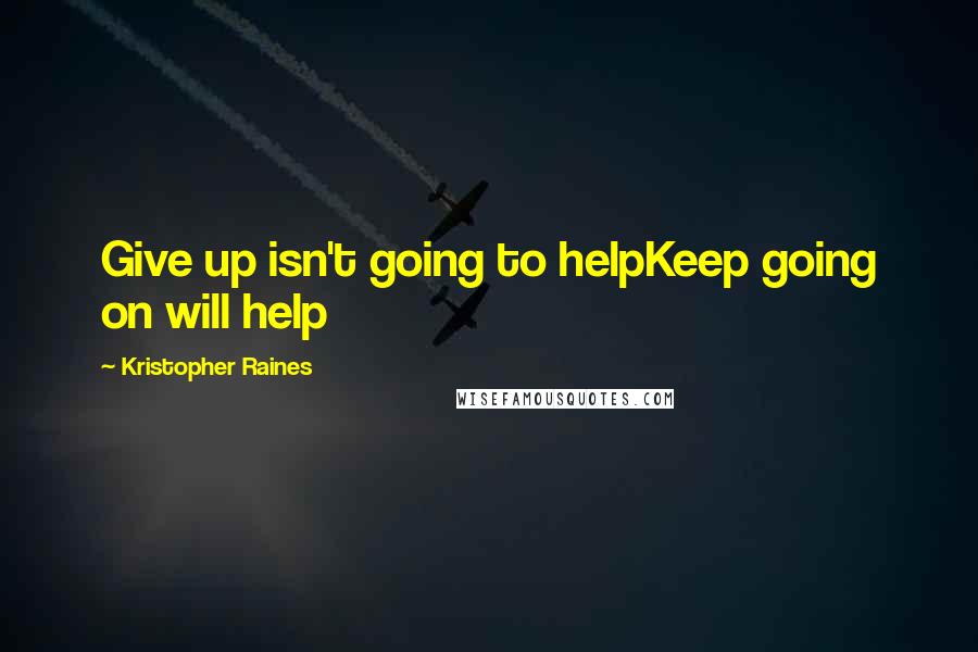 Kristopher Raines Quotes: Give up isn't going to helpKeep going on will help