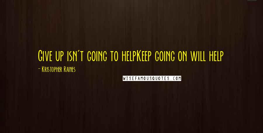 Kristopher Raines Quotes: Give up isn't going to helpKeep going on will help