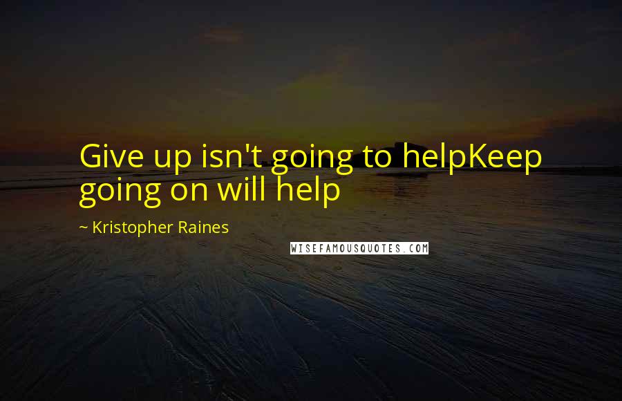 Kristopher Raines Quotes: Give up isn't going to helpKeep going on will help