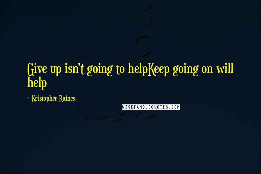 Kristopher Raines Quotes: Give up isn't going to helpKeep going on will help