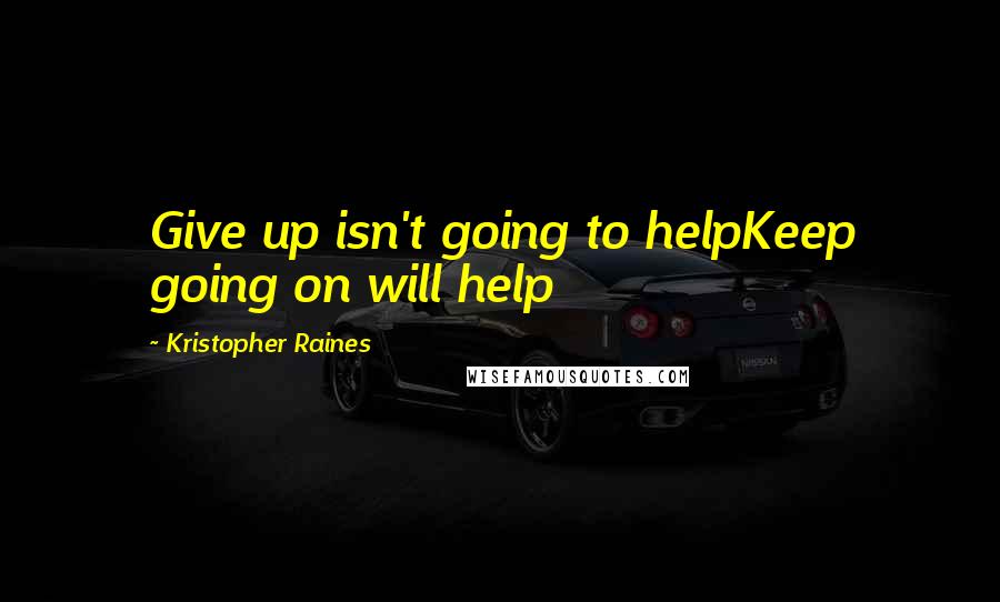 Kristopher Raines Quotes: Give up isn't going to helpKeep going on will help