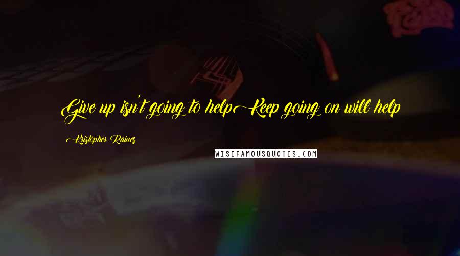 Kristopher Raines Quotes: Give up isn't going to helpKeep going on will help