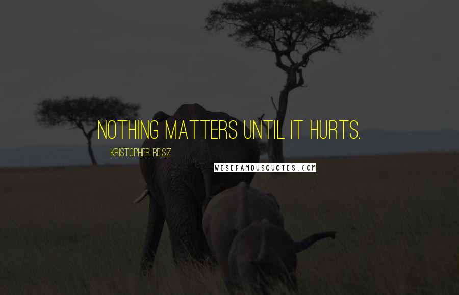 Kristopher Reisz Quotes: Nothing matters until it hurts.