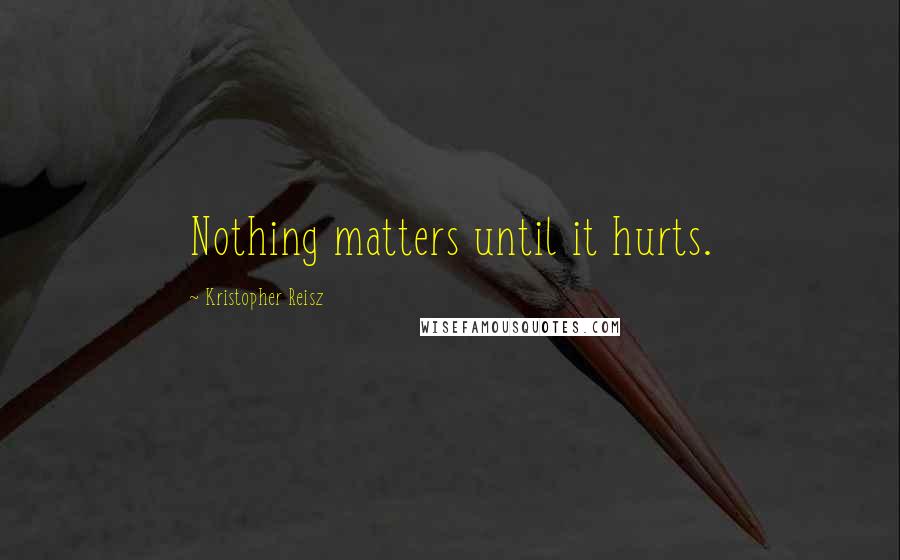 Kristopher Reisz Quotes: Nothing matters until it hurts.