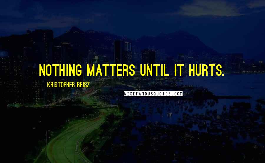 Kristopher Reisz Quotes: Nothing matters until it hurts.