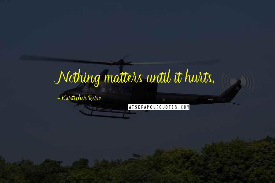 Kristopher Reisz Quotes: Nothing matters until it hurts.