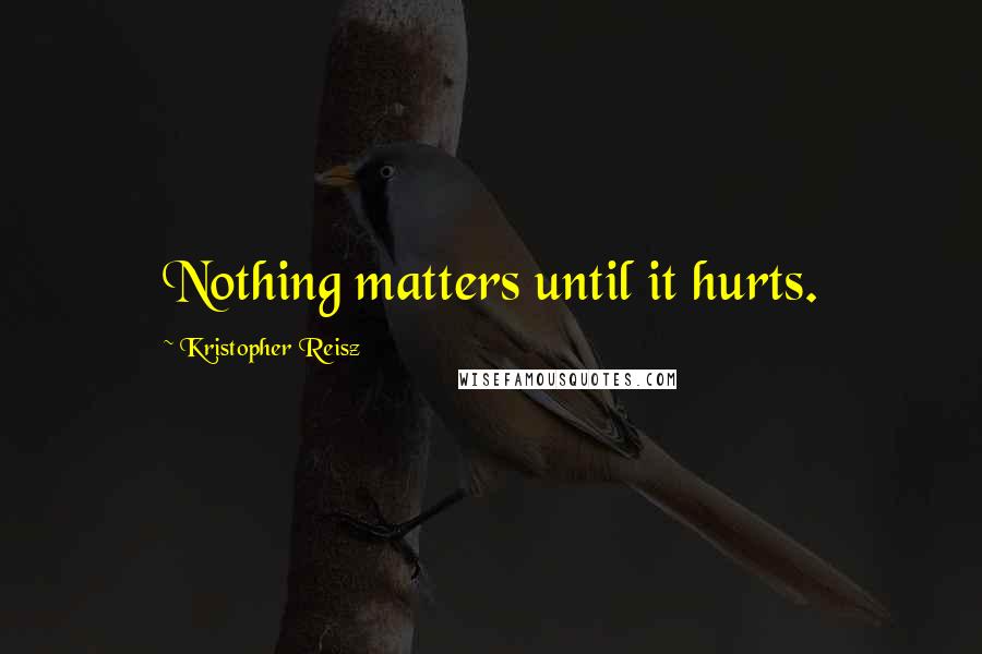 Kristopher Reisz Quotes: Nothing matters until it hurts.