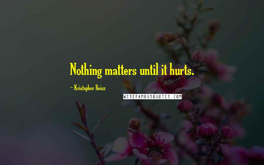 Kristopher Reisz Quotes: Nothing matters until it hurts.