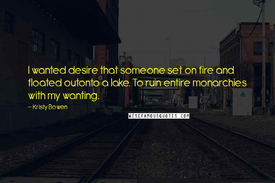 Kristy Bowen Quotes: I wanted desire that someone set on fire and floated outonto a lake. To ruin entire monarchies with my wanting.