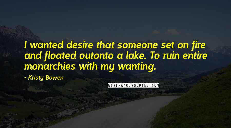 Kristy Bowen Quotes: I wanted desire that someone set on fire and floated outonto a lake. To ruin entire monarchies with my wanting.