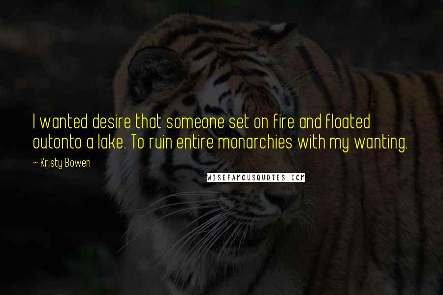 Kristy Bowen Quotes: I wanted desire that someone set on fire and floated outonto a lake. To ruin entire monarchies with my wanting.
