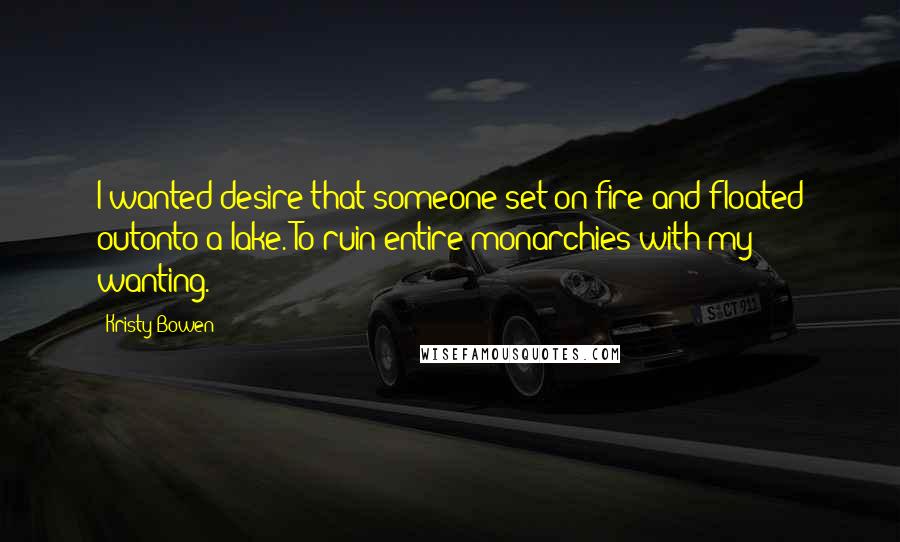 Kristy Bowen Quotes: I wanted desire that someone set on fire and floated outonto a lake. To ruin entire monarchies with my wanting.