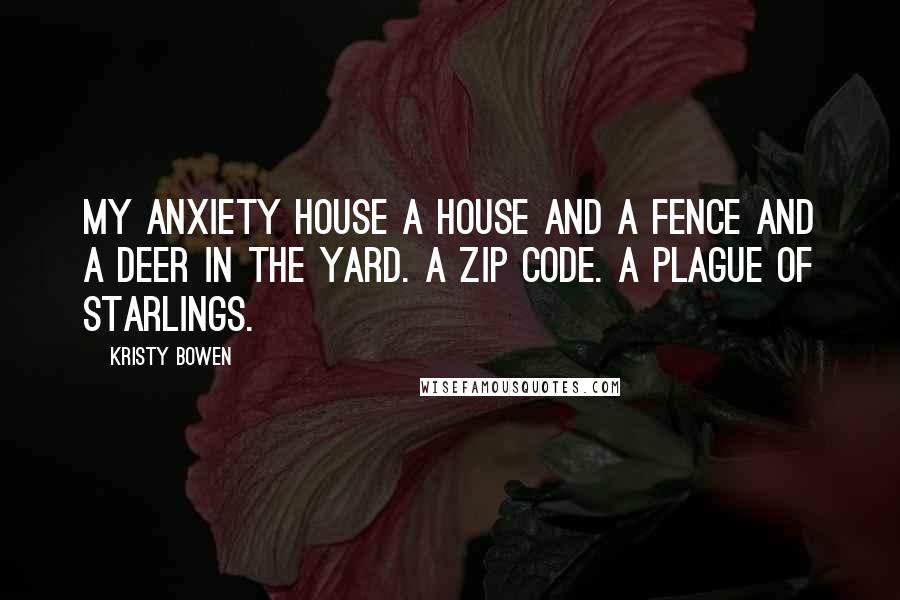 Kristy Bowen Quotes: My anxiety house a house and a fence and a deer in the yard. A zip code. A plague of starlings.