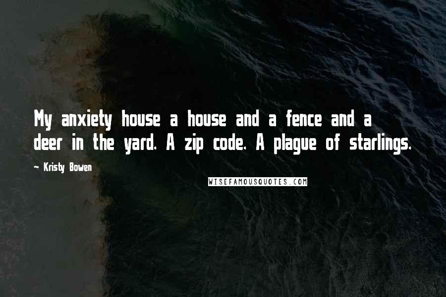 Kristy Bowen Quotes: My anxiety house a house and a fence and a deer in the yard. A zip code. A plague of starlings.