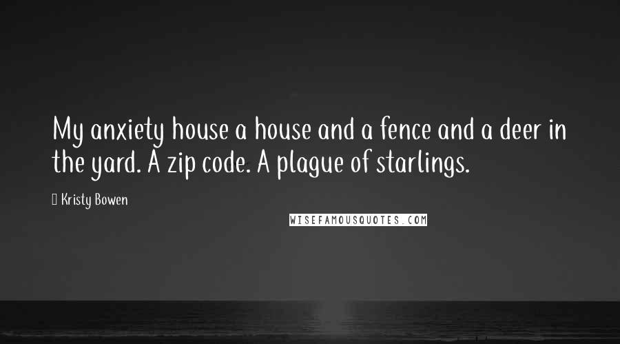 Kristy Bowen Quotes: My anxiety house a house and a fence and a deer in the yard. A zip code. A plague of starlings.