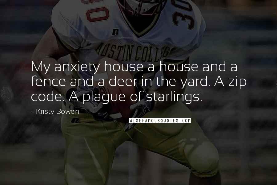Kristy Bowen Quotes: My anxiety house a house and a fence and a deer in the yard. A zip code. A plague of starlings.