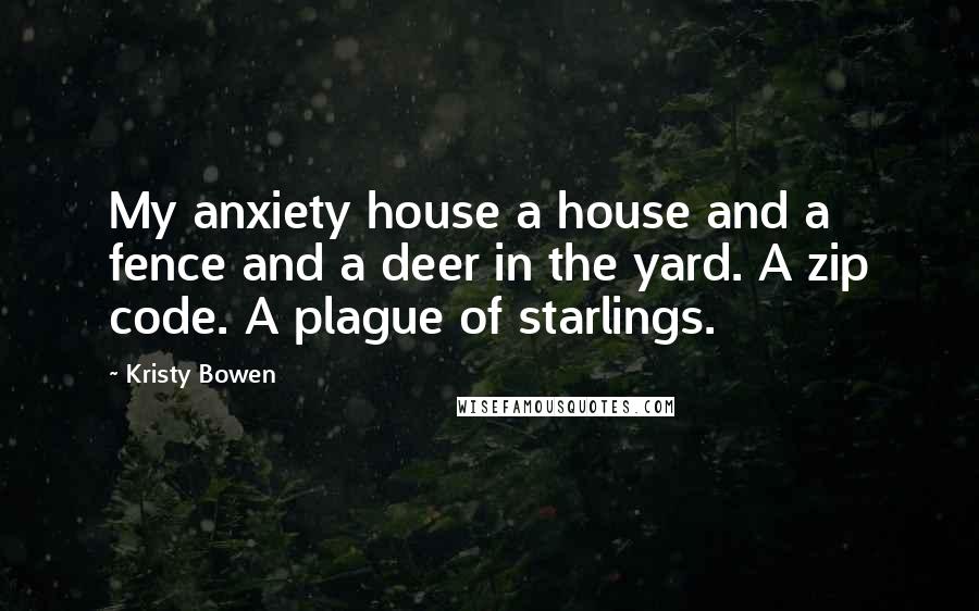 Kristy Bowen Quotes: My anxiety house a house and a fence and a deer in the yard. A zip code. A plague of starlings.