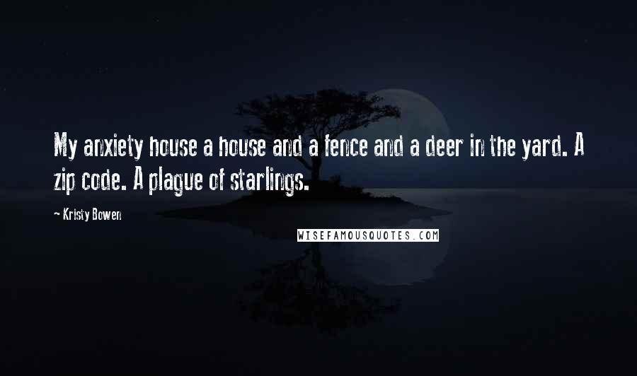Kristy Bowen Quotes: My anxiety house a house and a fence and a deer in the yard. A zip code. A plague of starlings.
