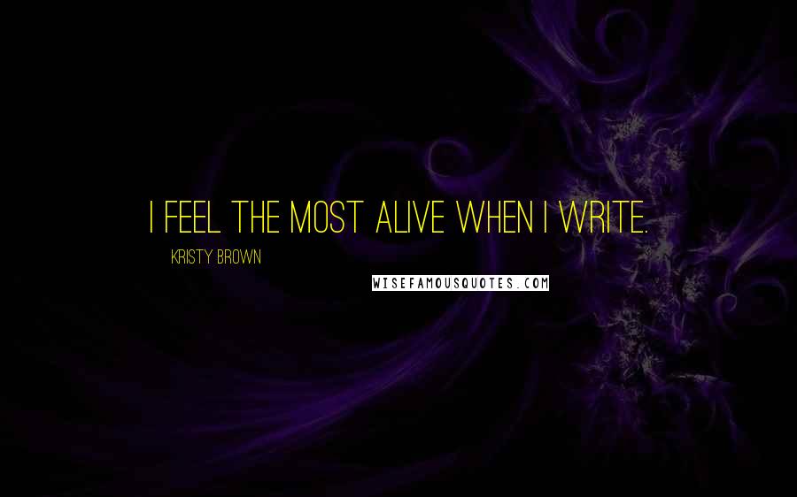 Kristy Brown Quotes: I feel the most alive when I write.