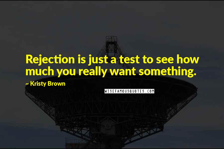 Kristy Brown Quotes: Rejection is just a test to see how much you really want something.