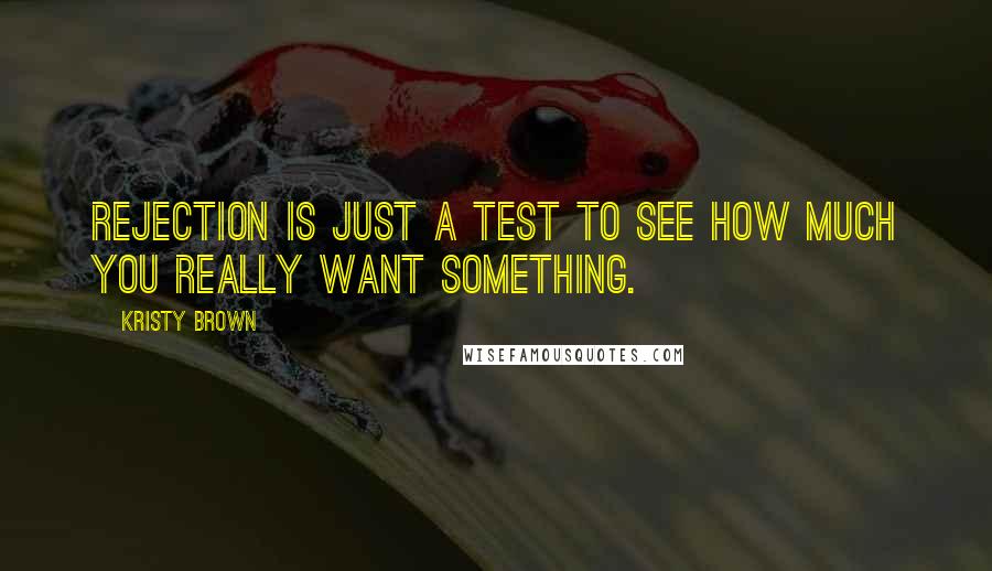 Kristy Brown Quotes: Rejection is just a test to see how much you really want something.