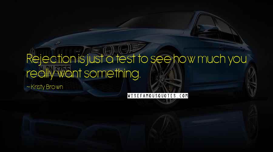 Kristy Brown Quotes: Rejection is just a test to see how much you really want something.