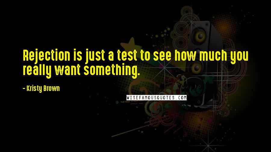 Kristy Brown Quotes: Rejection is just a test to see how much you really want something.