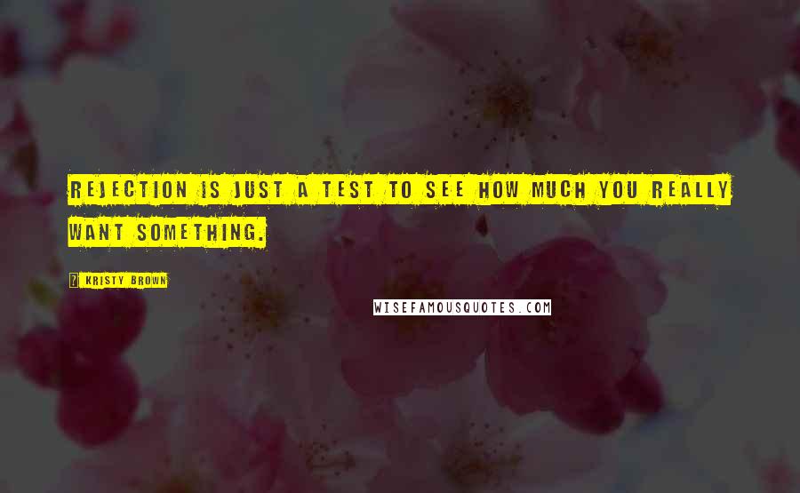 Kristy Brown Quotes: Rejection is just a test to see how much you really want something.