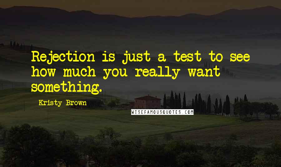 Kristy Brown Quotes: Rejection is just a test to see how much you really want something.