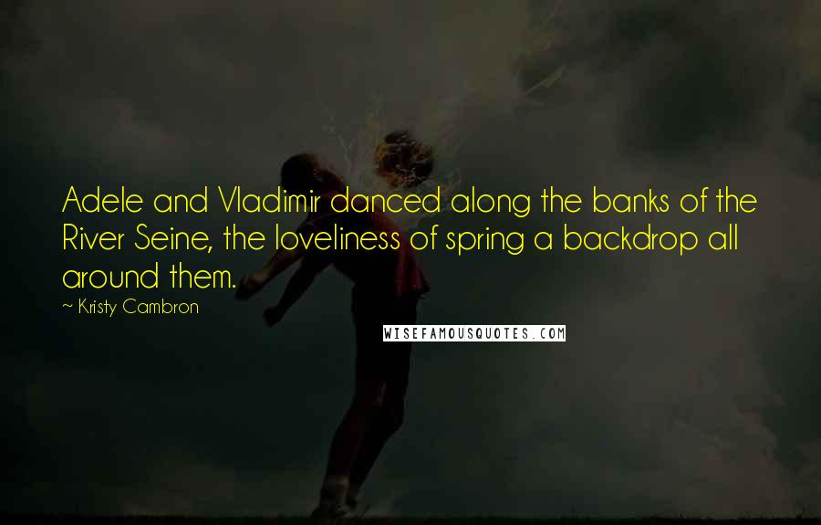 Kristy Cambron Quotes: Adele and Vladimir danced along the banks of the River Seine, the loveliness of spring a backdrop all around them.