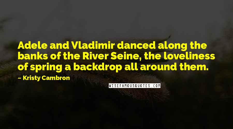 Kristy Cambron Quotes: Adele and Vladimir danced along the banks of the River Seine, the loveliness of spring a backdrop all around them.