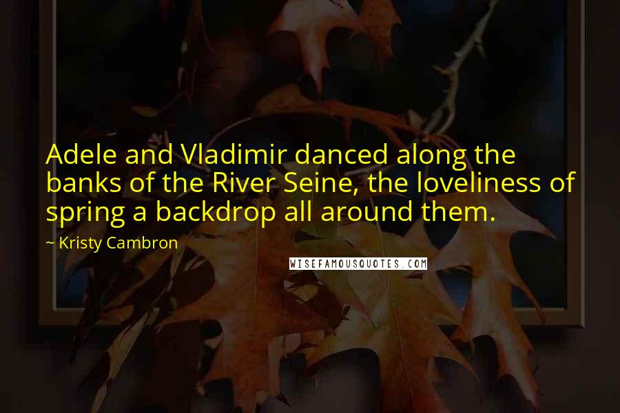 Kristy Cambron Quotes: Adele and Vladimir danced along the banks of the River Seine, the loveliness of spring a backdrop all around them.