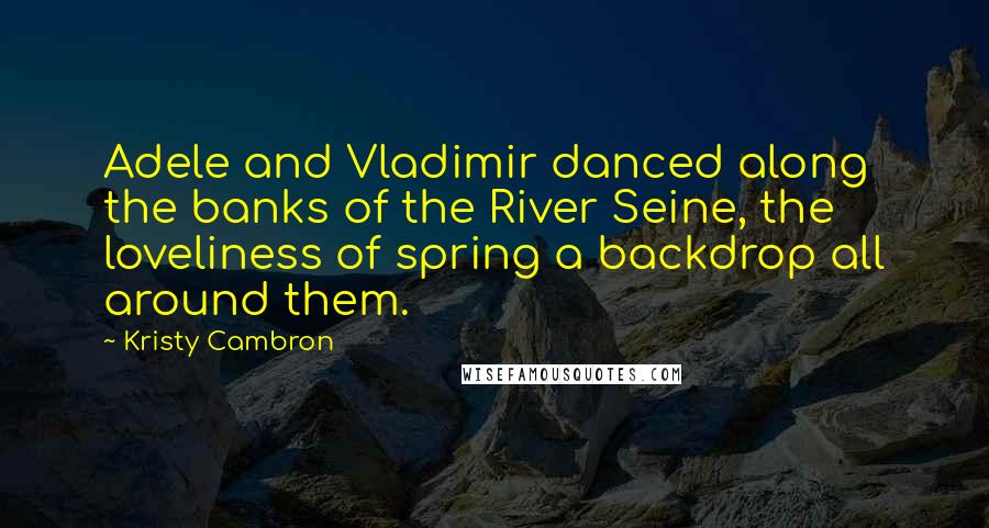 Kristy Cambron Quotes: Adele and Vladimir danced along the banks of the River Seine, the loveliness of spring a backdrop all around them.