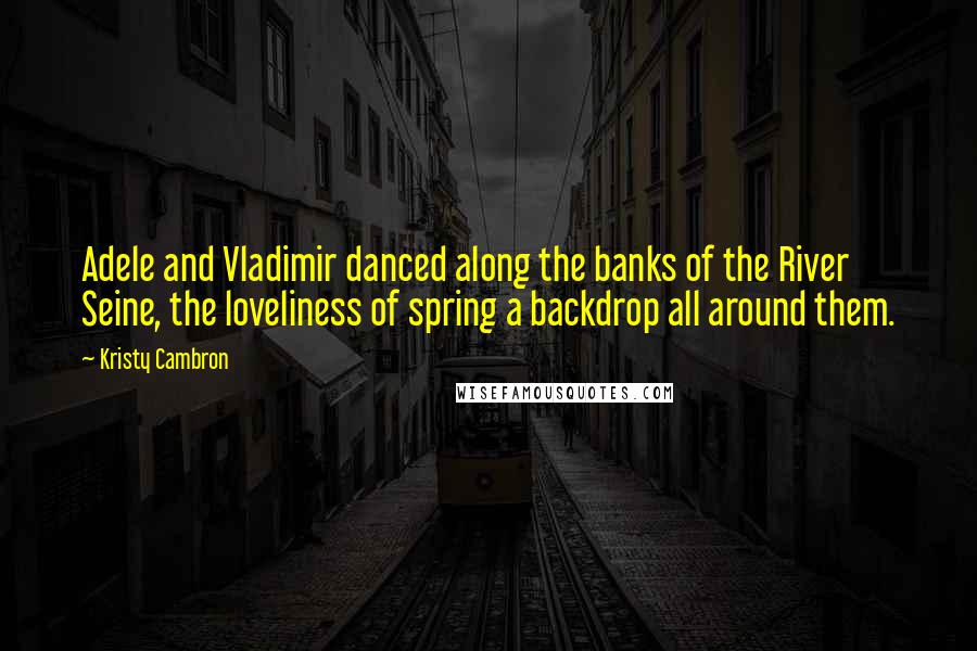 Kristy Cambron Quotes: Adele and Vladimir danced along the banks of the River Seine, the loveliness of spring a backdrop all around them.