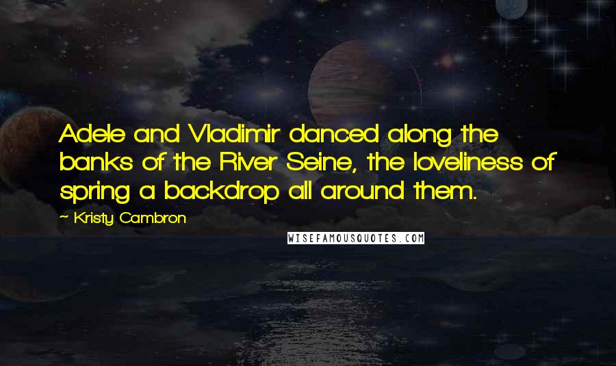 Kristy Cambron Quotes: Adele and Vladimir danced along the banks of the River Seine, the loveliness of spring a backdrop all around them.