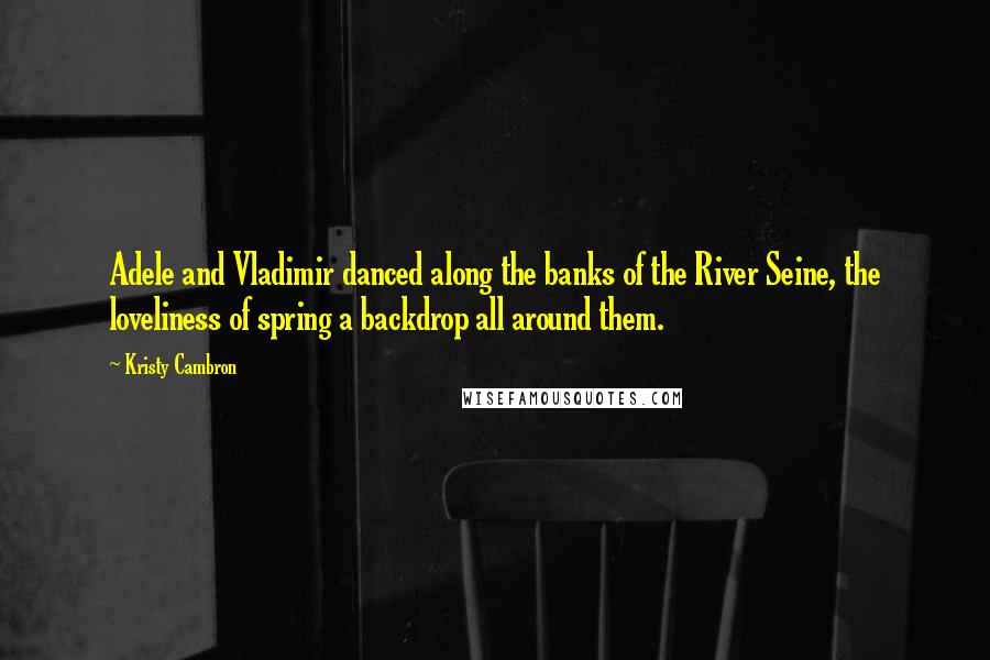 Kristy Cambron Quotes: Adele and Vladimir danced along the banks of the River Seine, the loveliness of spring a backdrop all around them.