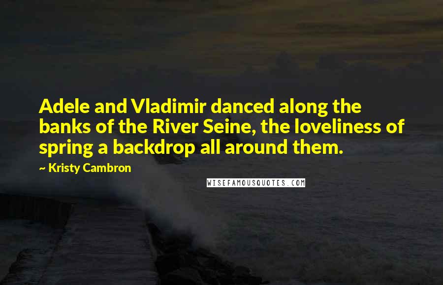 Kristy Cambron Quotes: Adele and Vladimir danced along the banks of the River Seine, the loveliness of spring a backdrop all around them.