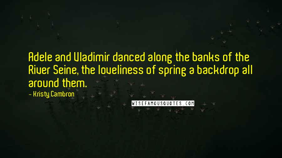Kristy Cambron Quotes: Adele and Vladimir danced along the banks of the River Seine, the loveliness of spring a backdrop all around them.
