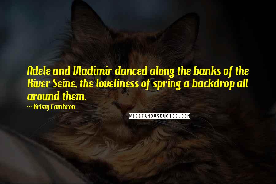 Kristy Cambron Quotes: Adele and Vladimir danced along the banks of the River Seine, the loveliness of spring a backdrop all around them.