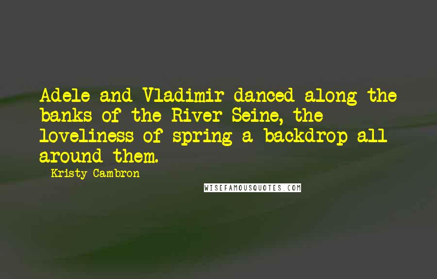 Kristy Cambron Quotes: Adele and Vladimir danced along the banks of the River Seine, the loveliness of spring a backdrop all around them.