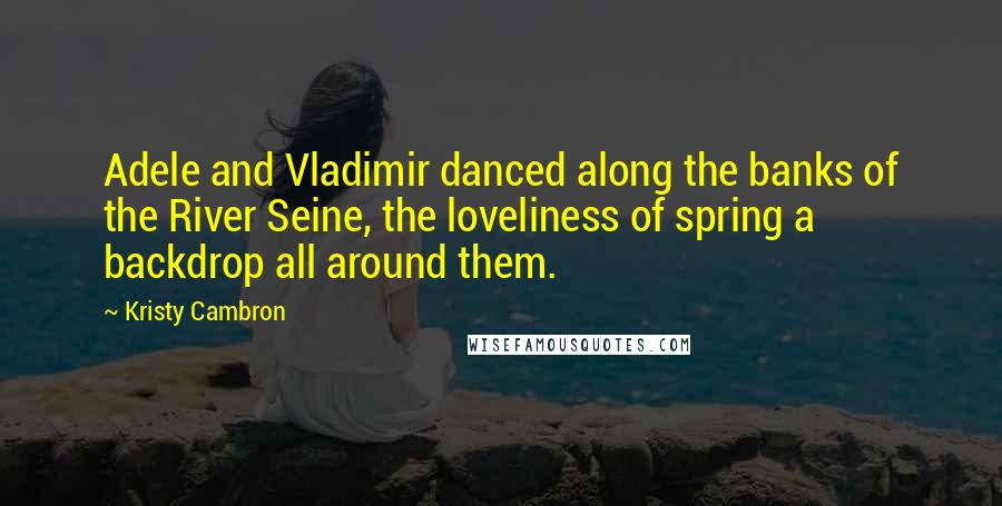 Kristy Cambron Quotes: Adele and Vladimir danced along the banks of the River Seine, the loveliness of spring a backdrop all around them.