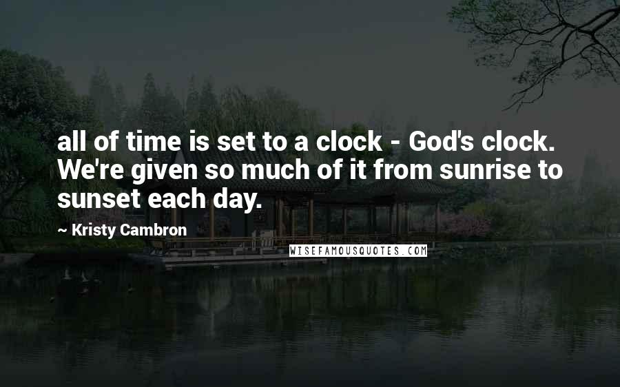 Kristy Cambron Quotes: all of time is set to a clock - God's clock. We're given so much of it from sunrise to sunset each day.