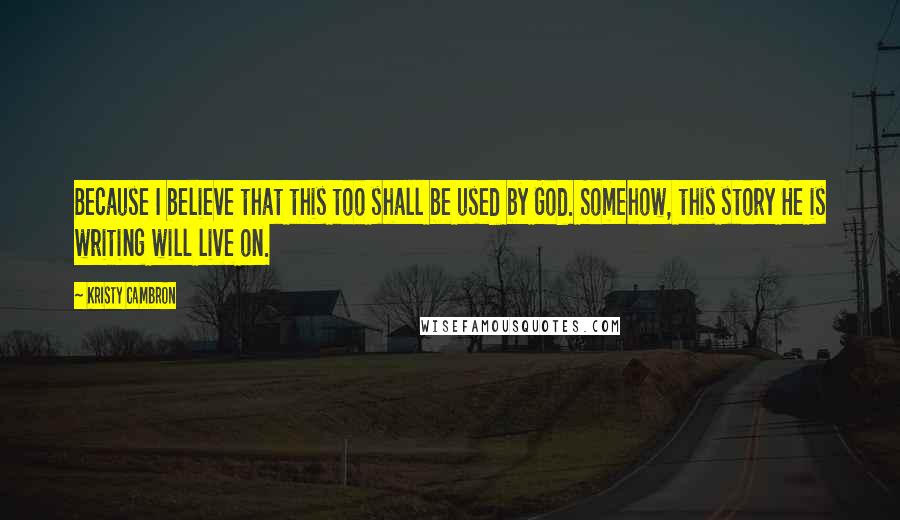 Kristy Cambron Quotes: Because I believe that this too shall be used by God. Somehow, this story He is writing will live on.