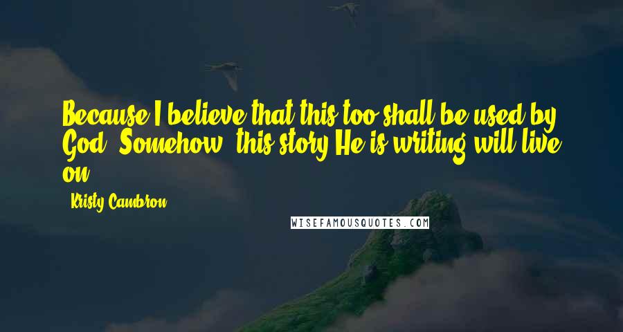 Kristy Cambron Quotes: Because I believe that this too shall be used by God. Somehow, this story He is writing will live on.