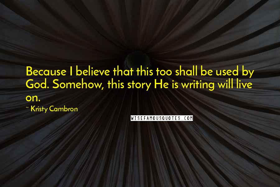 Kristy Cambron Quotes: Because I believe that this too shall be used by God. Somehow, this story He is writing will live on.