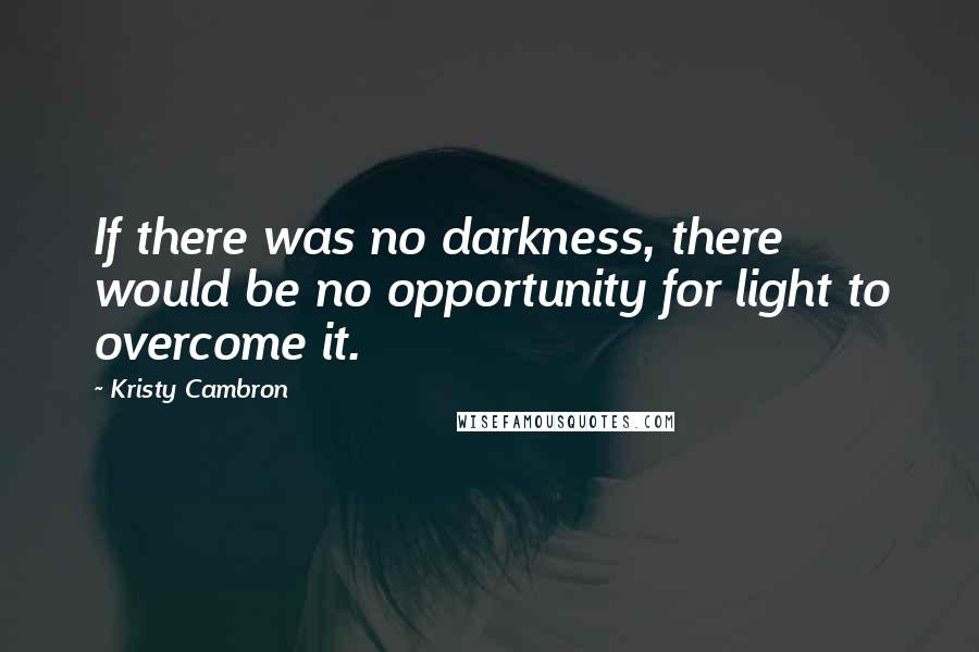 Kristy Cambron Quotes: If there was no darkness, there would be no opportunity for light to overcome it.